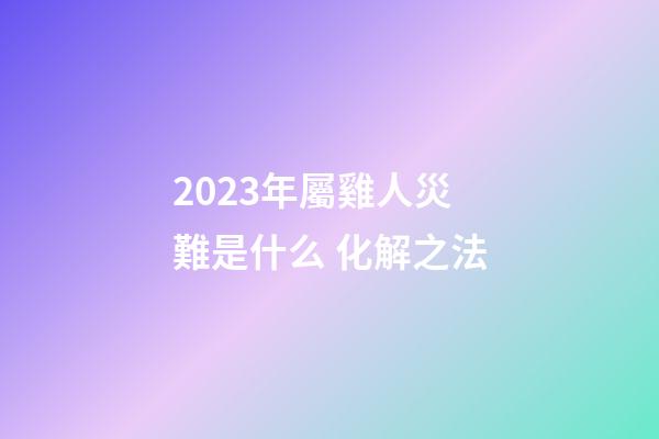 2023年屬雞人災難是什么 化解之法